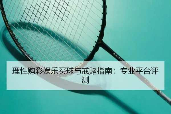理性购彩娱乐买球与戒赌指南：专业平台评测